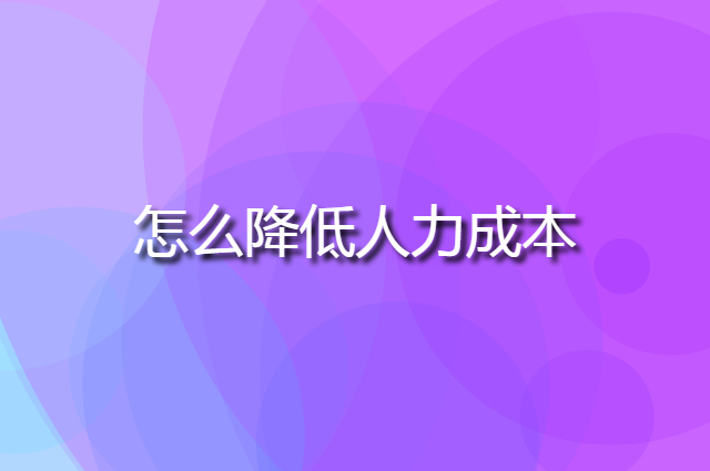 人力成本越来越高的当下怎么降低人力成本呢