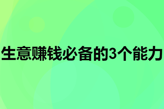 做生意赚钱必备的3个能力是什么？
