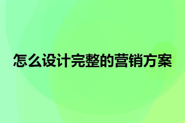 怎么设计完整的营销方案，有哪些步骤？