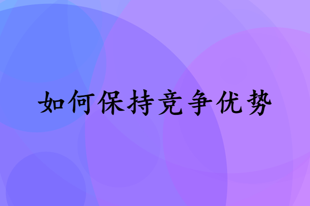 如何保持在这个市场上一直有竞争优势？