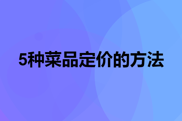 餐厅是怎么给菜品定价的呢？（5种菜品定价的方法）