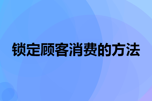 怎么让顾客二次进店消费（锁定顾客消费的方法）
