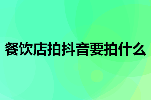 餐饮店拍抖音要拍什么（怎么拍出好看的抖音视频）
