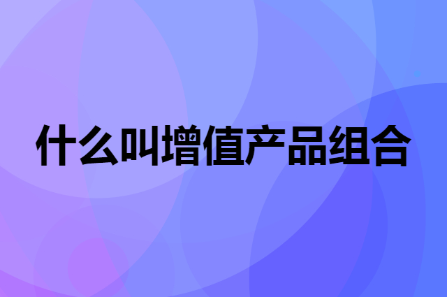 什么叫增值产品组合，一个例子告诉你怎么用