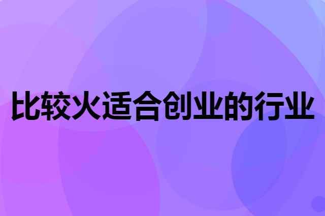近几年比较火适合创业的行业