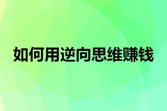 如何用逆向思维来赚钱？