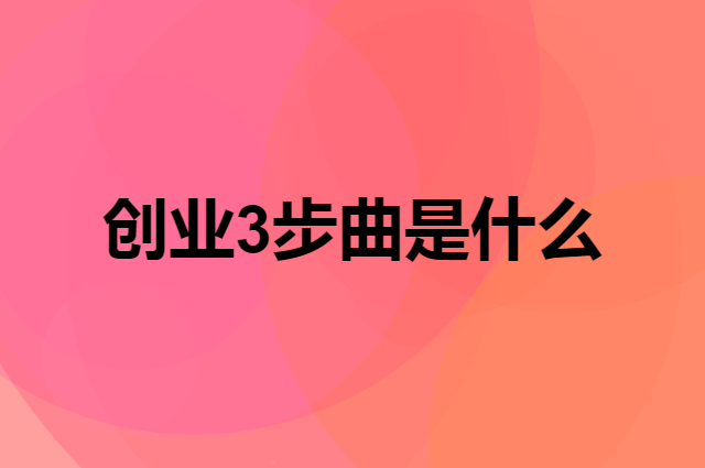 创业3步曲是什么，做好哪三件事才会创业无忧