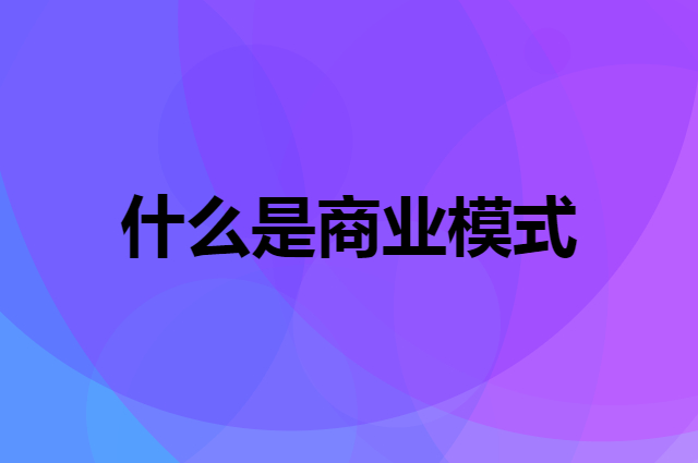 什么是商业模式，如何找到适合自己的商业模式