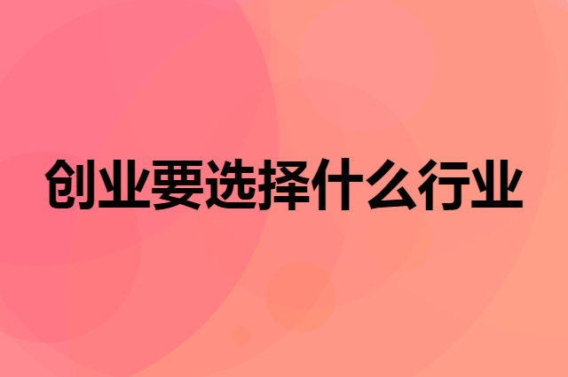 这几年创业要选择什么行业才好