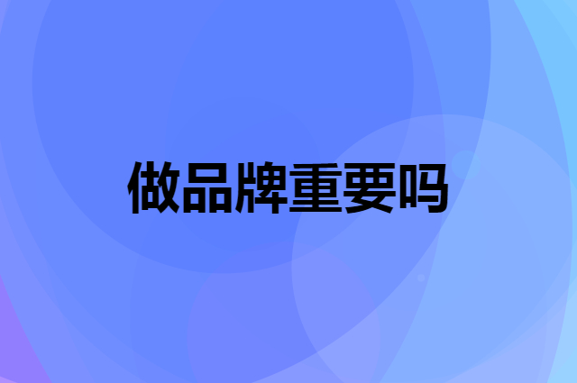 做品牌重要吗，互联网时代怎么打造品牌