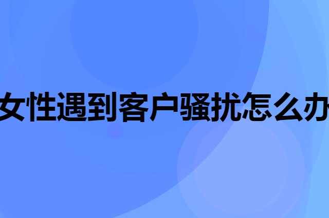 女性遇到客户骚扰怎么办