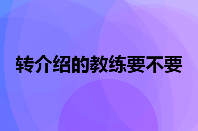 健身房用转介绍来的教练有哪些风险？