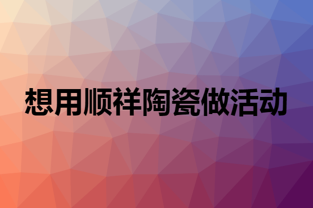 想用顺祥陶瓷做活动，在哪里买比较合适？