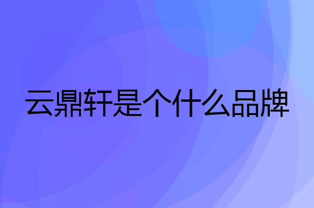 云鼎轩是个什么品牌，这个品牌怎么样？