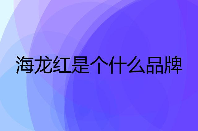 海龙红是个什么品牌，这个品牌怎么样？