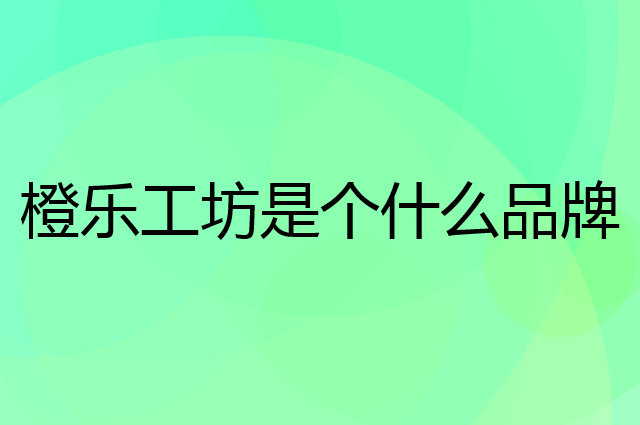 橙乐工坊是个什么品牌，这个品牌怎么样？
