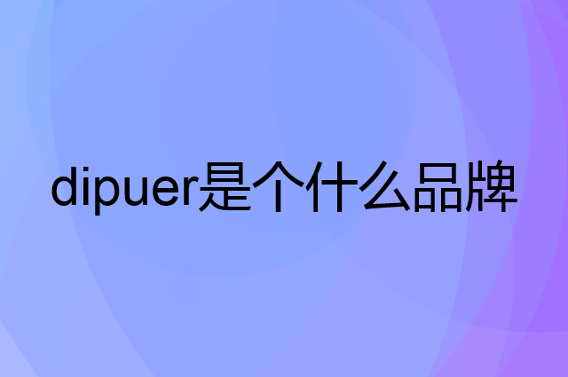 迪普尔 dipuer是个什么品牌，这个品牌怎么样？