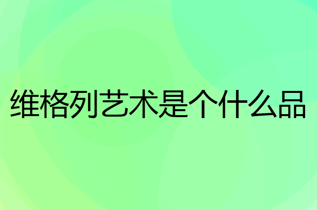 维格列艺术是个什么品牌，这个品牌怎么样？