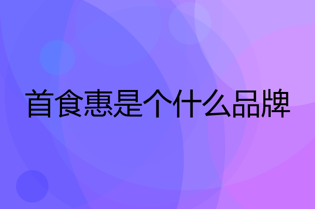 首食惠是个什么品牌，这个品牌怎么样？