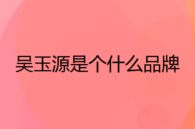 吴玉源是个什么品牌，这个品牌怎么样？