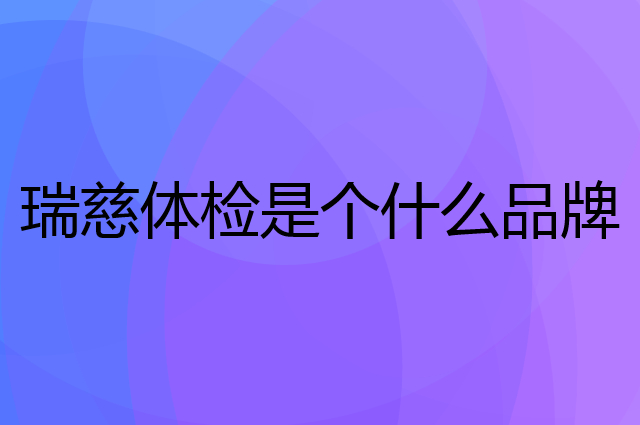 瑞慈体检是个什么品牌，这个品牌怎么样？