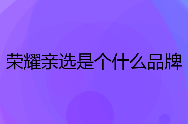 荣耀亲选是个什么品牌，这个品牌怎么样？