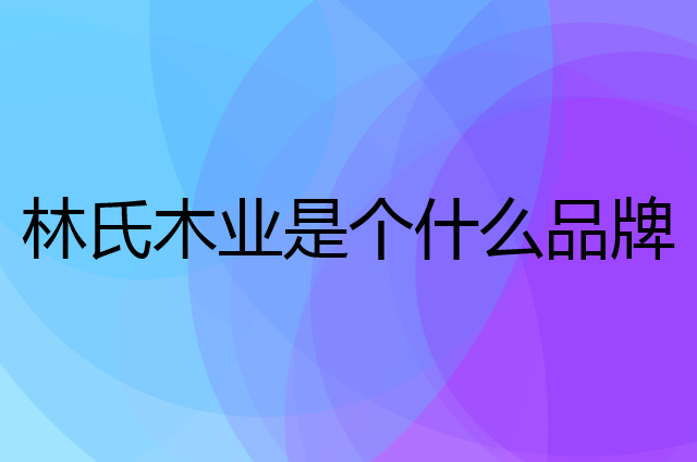 林氏木业是个什么品牌，这个品牌怎么样？