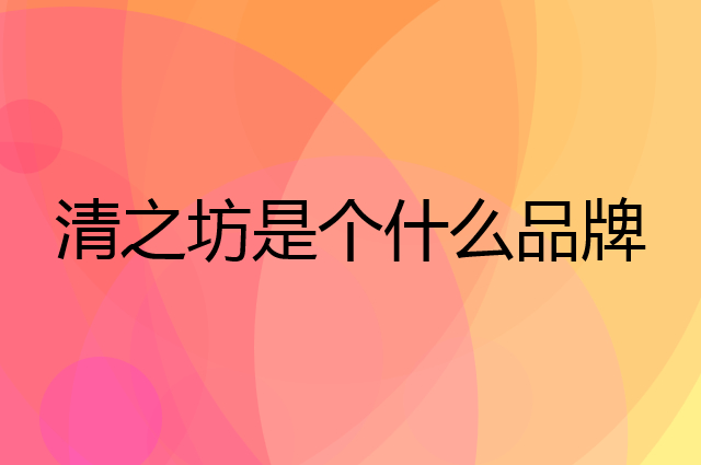 清之坊是个什么品牌，这个品牌怎么样？
