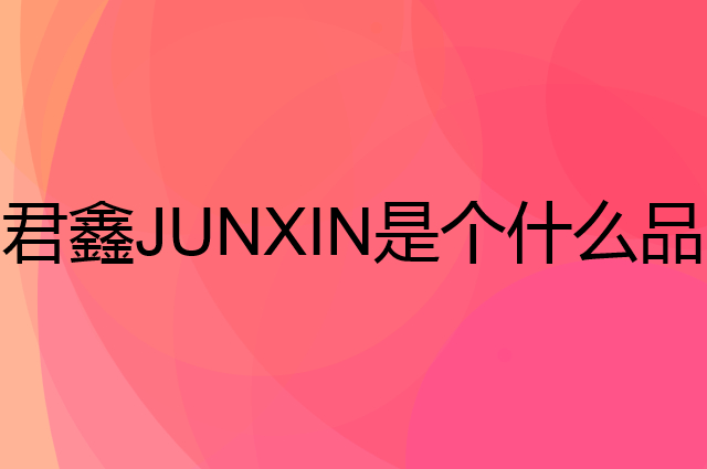 君鑫JUNXIN是个什么品牌，这个品牌怎么样？