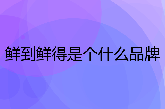 鲜到鲜得是个什么品牌，这个品牌怎么样？