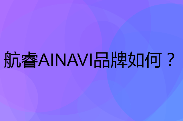 航睿AINAVI是个什么品牌，这个品牌怎么样？
