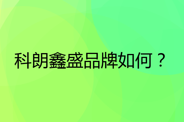 科朗鑫盛是个什么品牌，这个品牌怎么样？