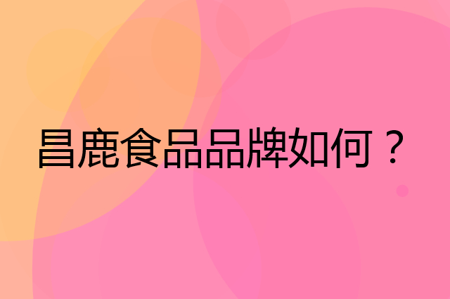昌鹿食品是个什么品牌，这个品牌怎么样？