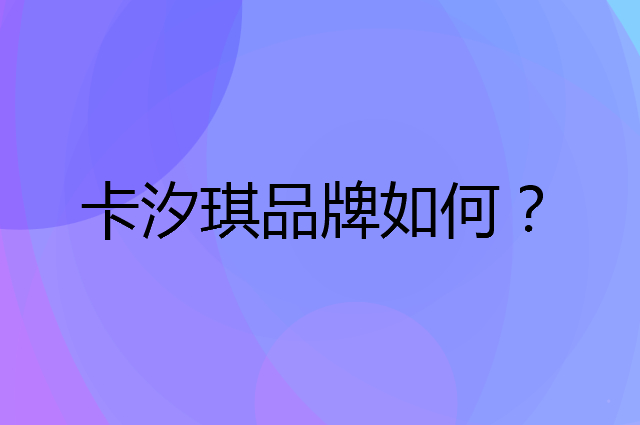 卡汐琪是个什么品牌，这个品牌怎么样？