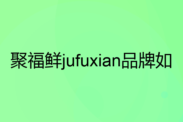 聚福鲜jufuxian是个什么品牌，这个品牌怎么样？