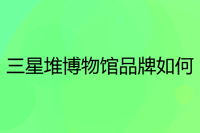 三星堆博物馆是个什么品牌，这个品牌怎么样？