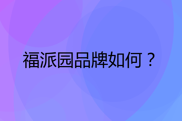 福派园是个什么品牌，这个品牌怎么样？