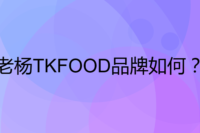 老杨TKFOOD是个什么品牌，这个品牌怎么样？