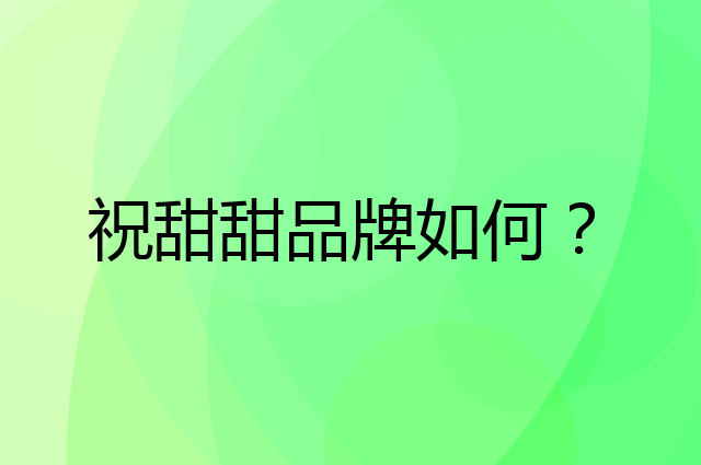 祝甜甜是个什么品牌，这个品牌怎么样？