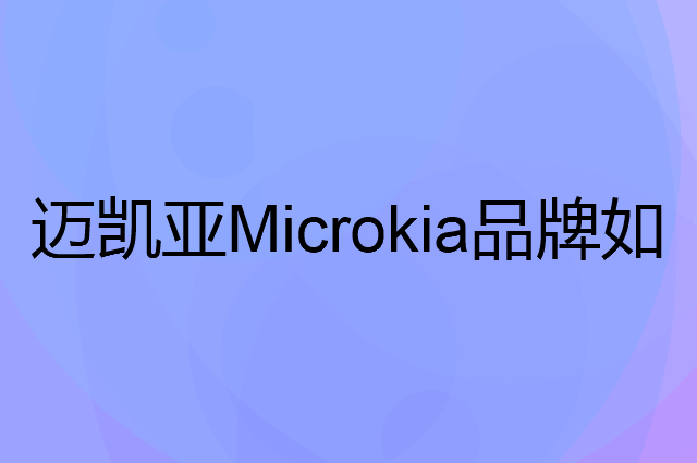 迈凯亚Microkia是个什么品牌，这个品牌怎么样？