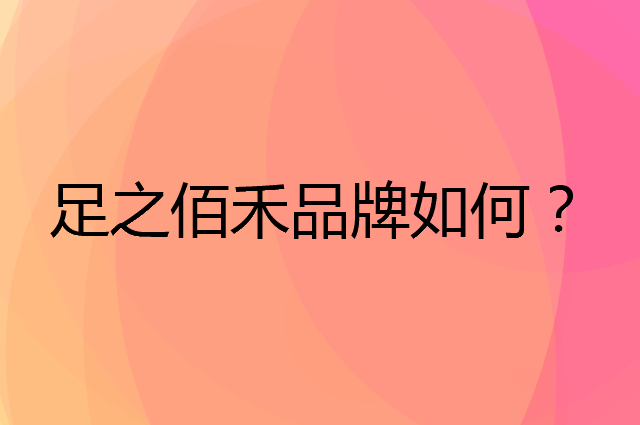 足之佰禾是个什么品牌，这个品牌怎么样？