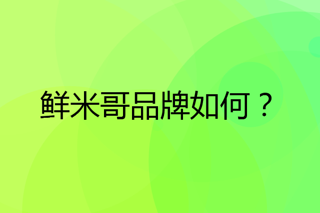 鲜米哥是个什么品牌，这个品牌怎么样？