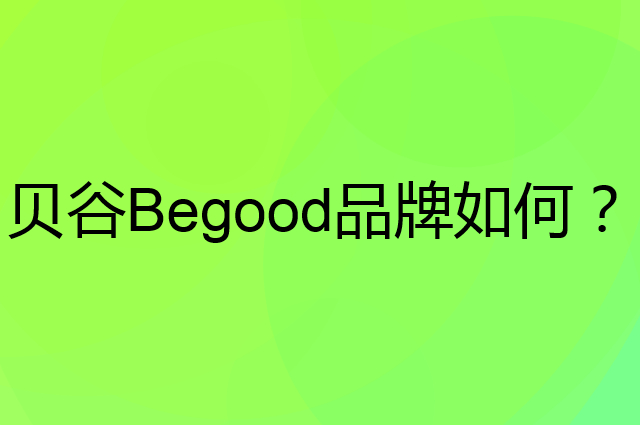 贝谷Begood是个什么品牌，这个品牌怎么样？