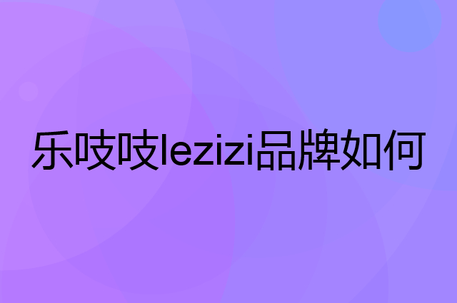 乐吱吱lezizi是个什么品牌，这个品牌怎么样？