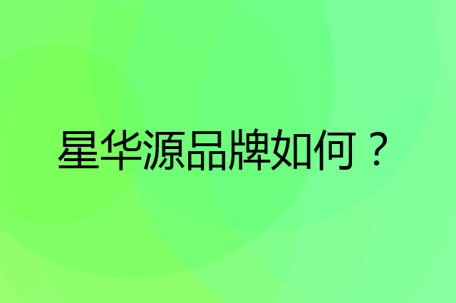 星华源是个什么品牌，这个品牌怎么样？