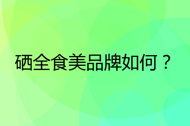硒全食美是个什么品牌，这个品牌怎么样？