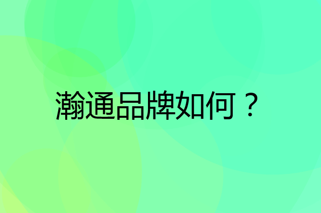 瀚通是个什么品牌，这个品牌怎么样？