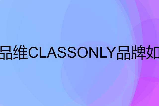 品维CLASSONLY是个什么品牌，这个品牌怎么样？