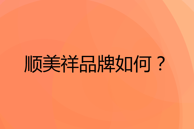 顺美祥是个什么品牌，这个品牌怎么样？