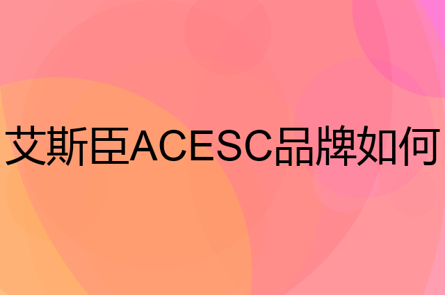艾斯臣 ACESC是个什么品牌，这个品牌怎么样？